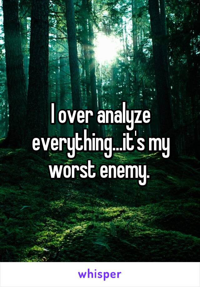 I over analyze everything...it's my worst enemy. 