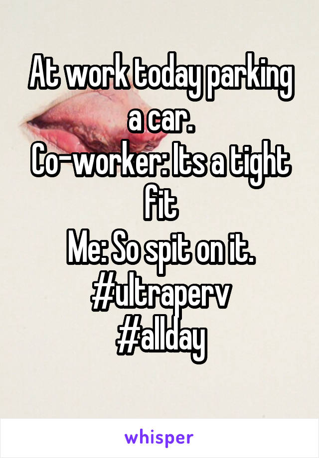 At work today parking a car.
Co-worker: Its a tight fit
Me: So spit on it.
#ultraperv
#allday
