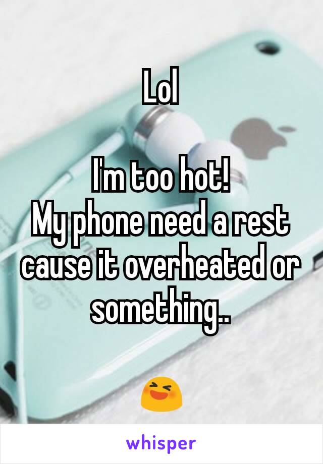 Lol

I'm too hot!
My phone need a rest cause it overheated or something..

😆