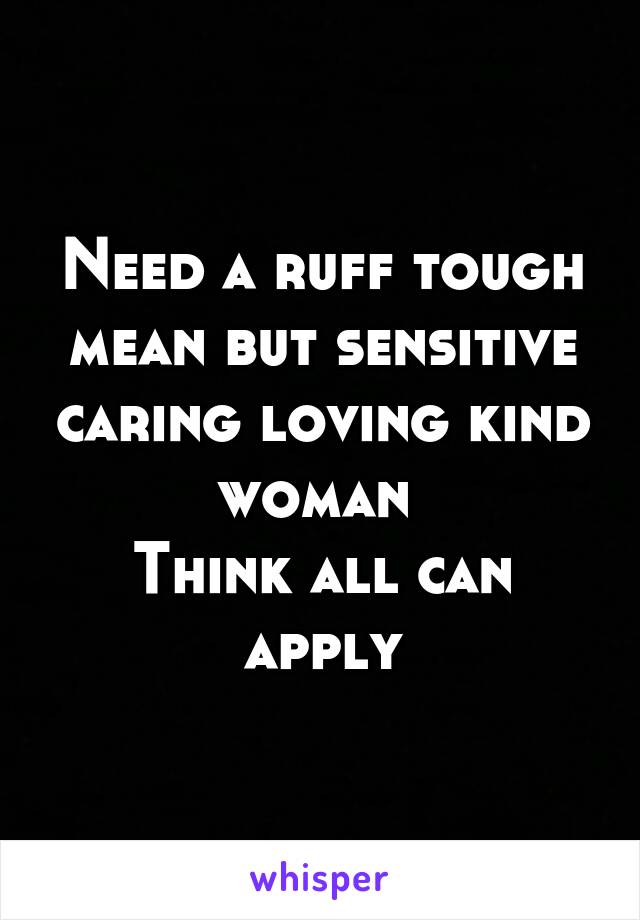 Need a ruff tough mean but sensitive caring loving kind woman 
Think all can apply