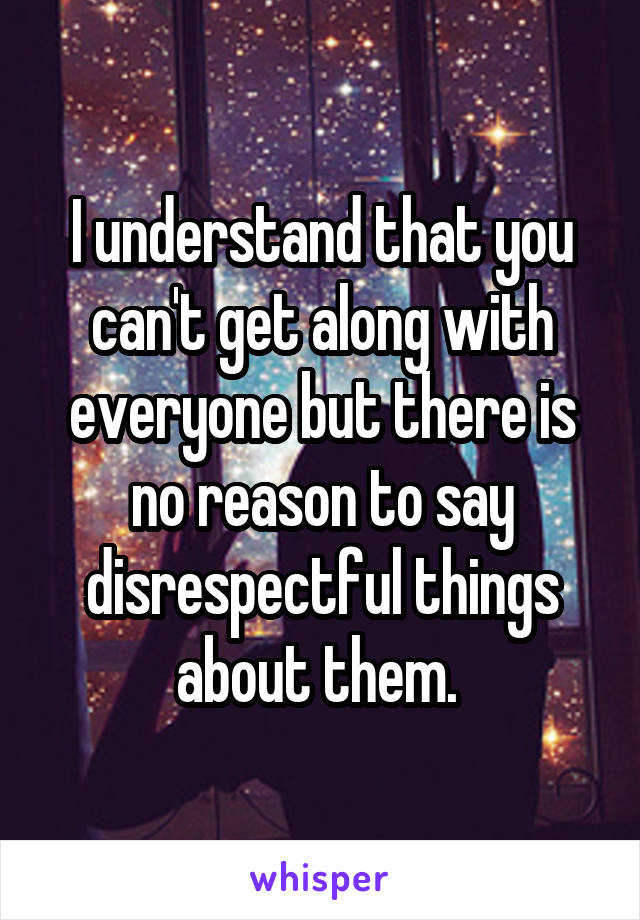 I understand that you can't get along with everyone but there is no reason to say disrespectful things about them. 