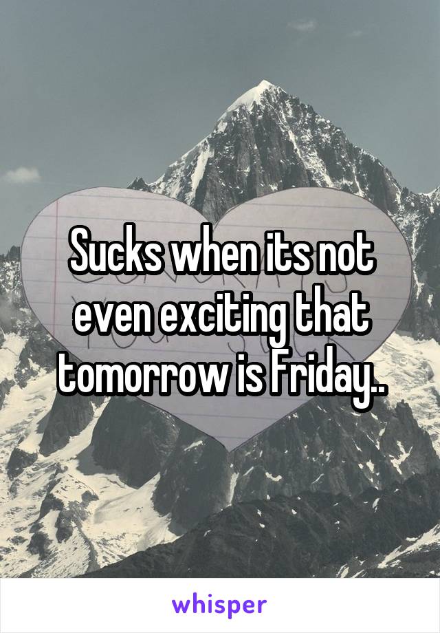 Sucks when its not even exciting that tomorrow is Friday..