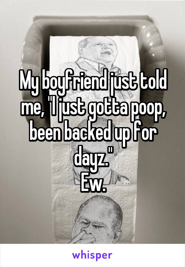 My boyfriend just told me, "I just gotta poop, been backed up for dayz."
Ew.