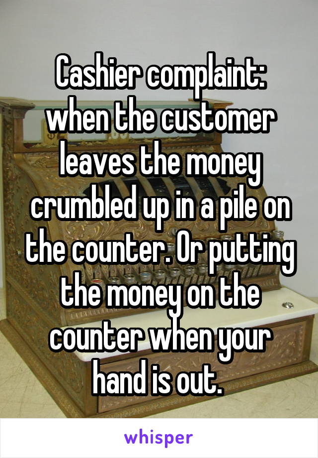 Cashier complaint: when the customer leaves the money crumbled up in a pile on the counter. Or putting the money on the counter when your hand is out. 