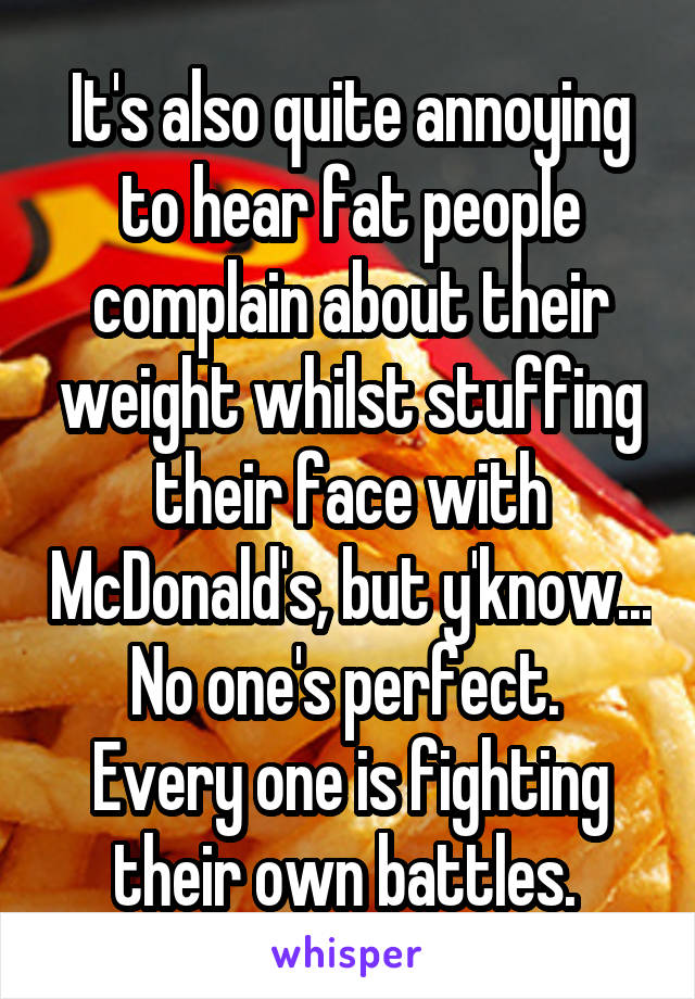 It's also quite annoying to hear fat people complain about their weight whilst stuffing their face with McDonald's, but y'know...
No one's perfect. 
Every one is fighting their own battles. 