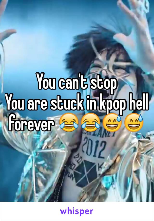 You can't stop
You are stuck in kpop hell forever 😂😂😅😅