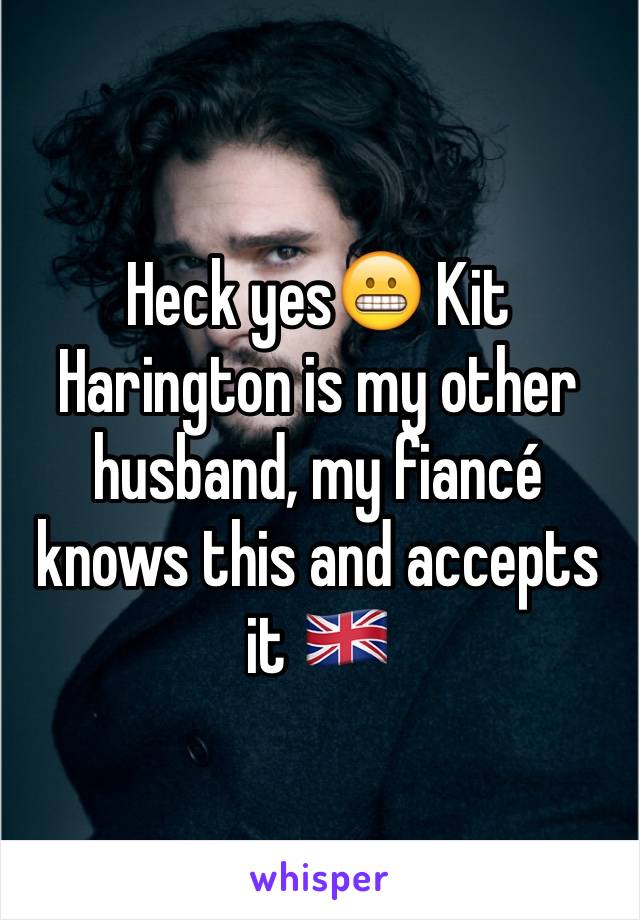 Heck yes😬 Kit Harington is my other husband, my fiancé knows this and accepts it 🇬🇧