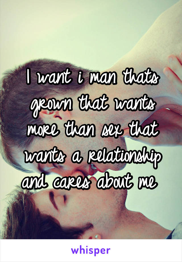 I want i man thats grown that wants more than sex that wants a relationship and cares about me 