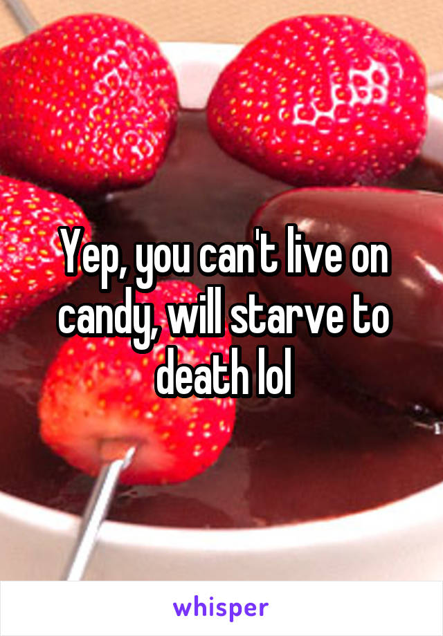 Yep, you can't live on candy, will starve to death lol