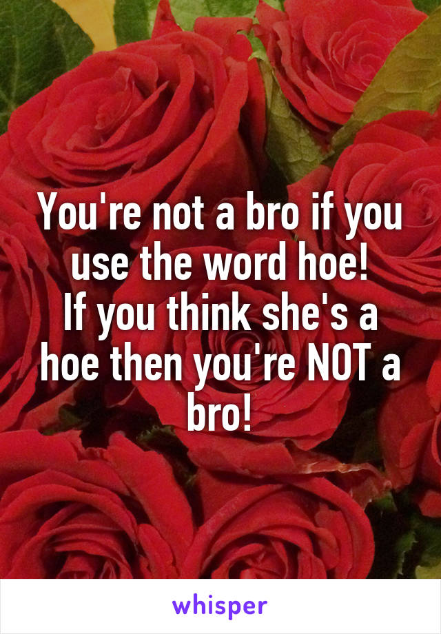 You're not a bro if you use the word hoe!
If you think she's a hoe then you're NOT a bro!