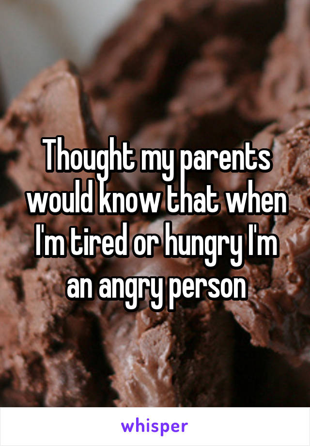 Thought my parents would know that when I'm tired or hungry I'm an angry person