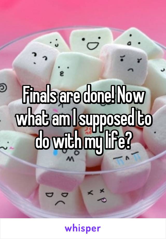 Finals are done! Now what am I supposed to do with my life?