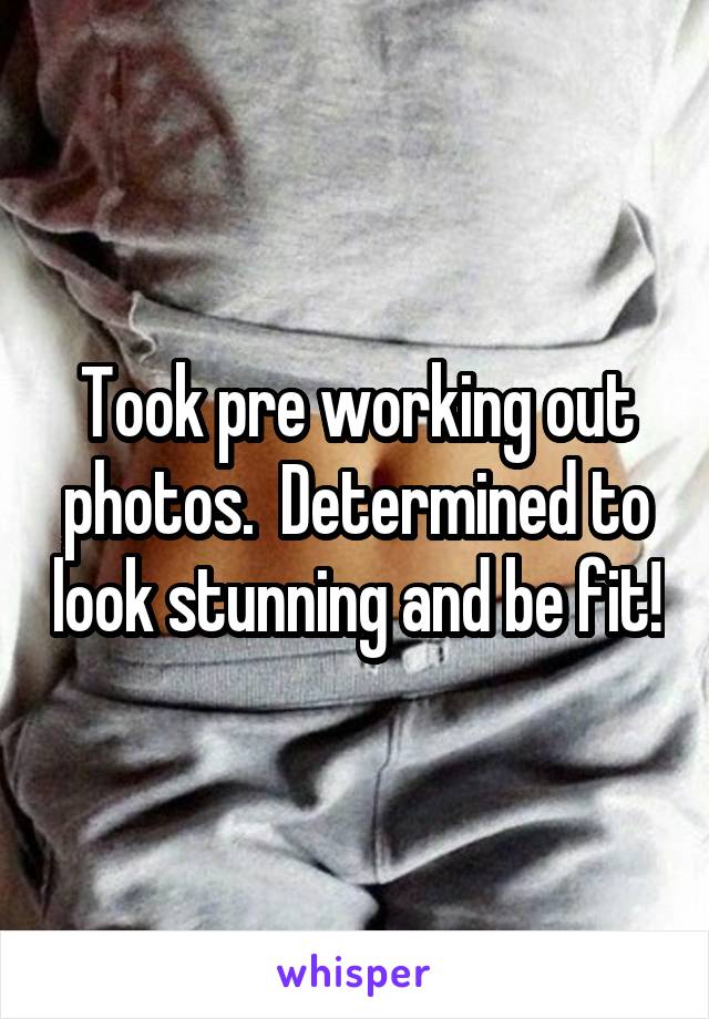 Took pre working out photos.  Determined to look stunning and be fit!