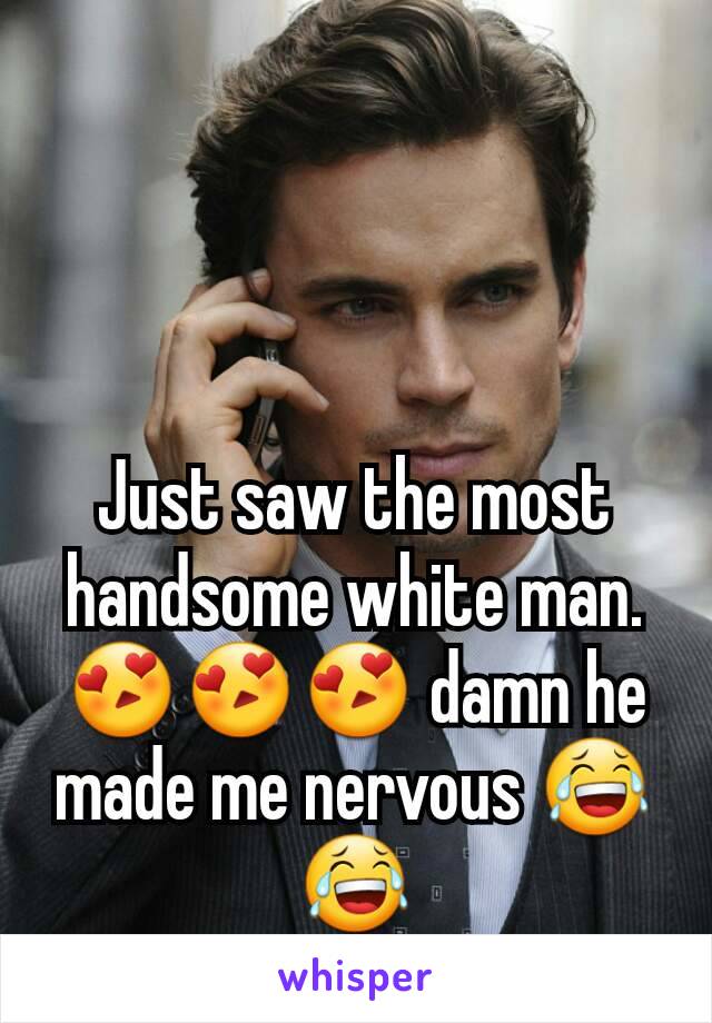 Just saw the most handsome white man. 😍😍😍 damn he made me nervous 😂😂