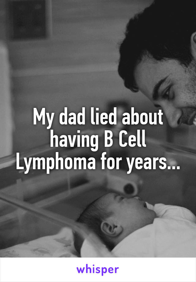 My dad lied about having B Cell Lymphoma for years...