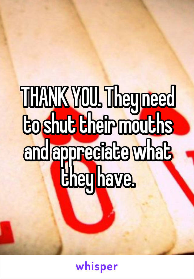 THANK YOU. They need to shut their mouths and appreciate what they have.