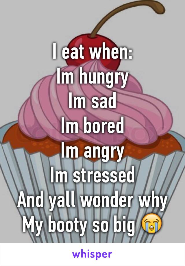 I eat when:
Im hungry
Im sad
Im bored
Im angry 
Im stressed 
And yall wonder why
My booty so big 😭