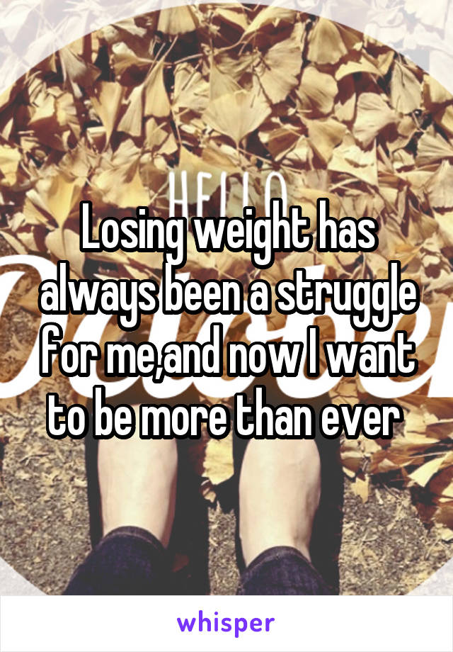 Losing weight has always been a struggle for me,and now I want to be more than ever 