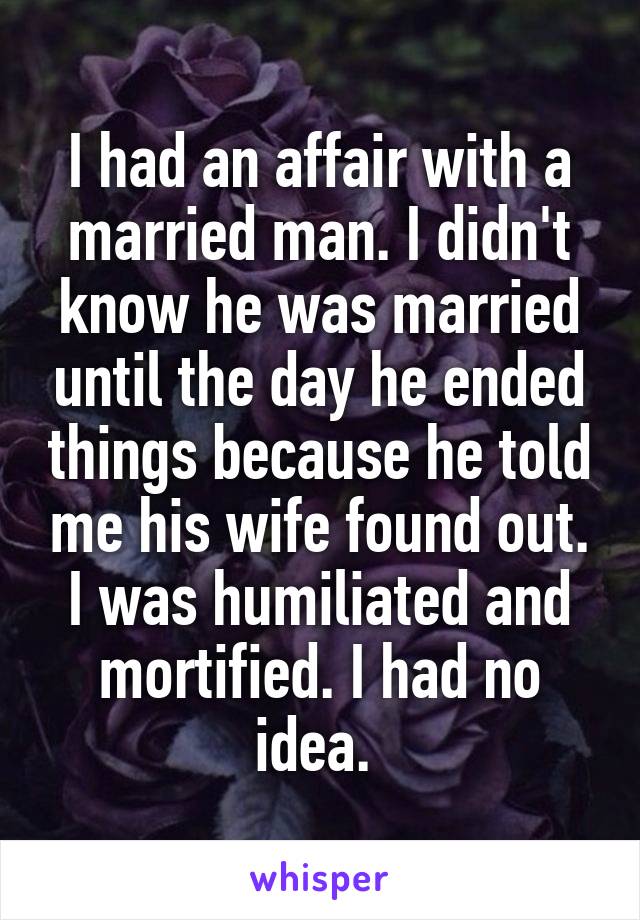 I had an affair with a married man. I didn't know he was married until the day he ended things because he told me his wife found out. I was humiliated and mortified. I had no idea. 