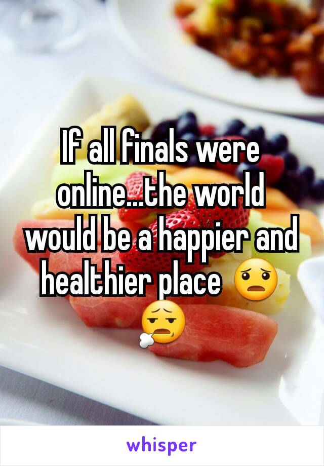 If all finals were online...the world would be a happier and healthier place 😦😧