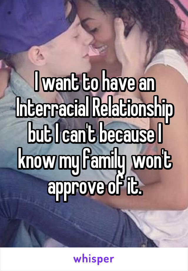 I want to have an Interracial Relationship but I can't because I know my family  won't approve of it.