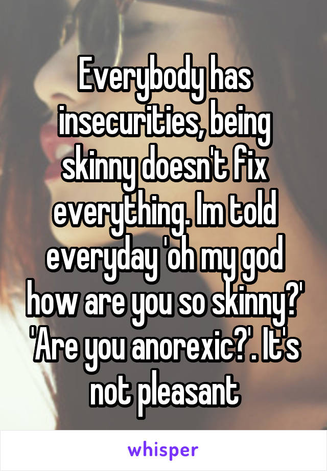 Everybody has insecurities, being skinny doesn't fix everything. Im told everyday 'oh my god how are you so skinny?' 'Are you anorexic?'. It's not pleasant