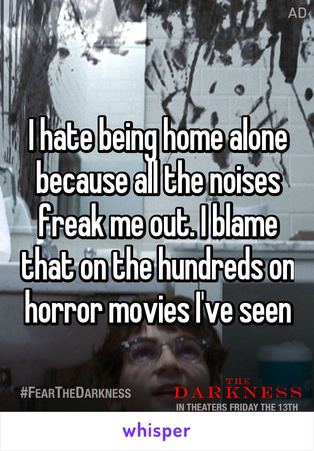 I hate being home alone because all the noises freak me out. I blame that on the hundreds on horror movies I've seen