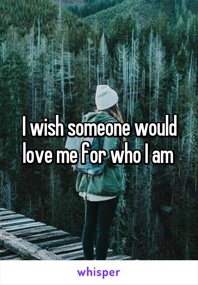 I wish someone would love me for who I am 