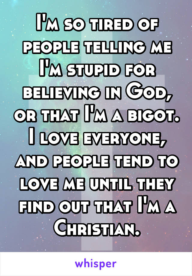 I'm so tired of people telling me I'm stupid for believing in God, or that I'm a bigot. I love everyone, and people tend to love me until they find out that I'm a Christian.
