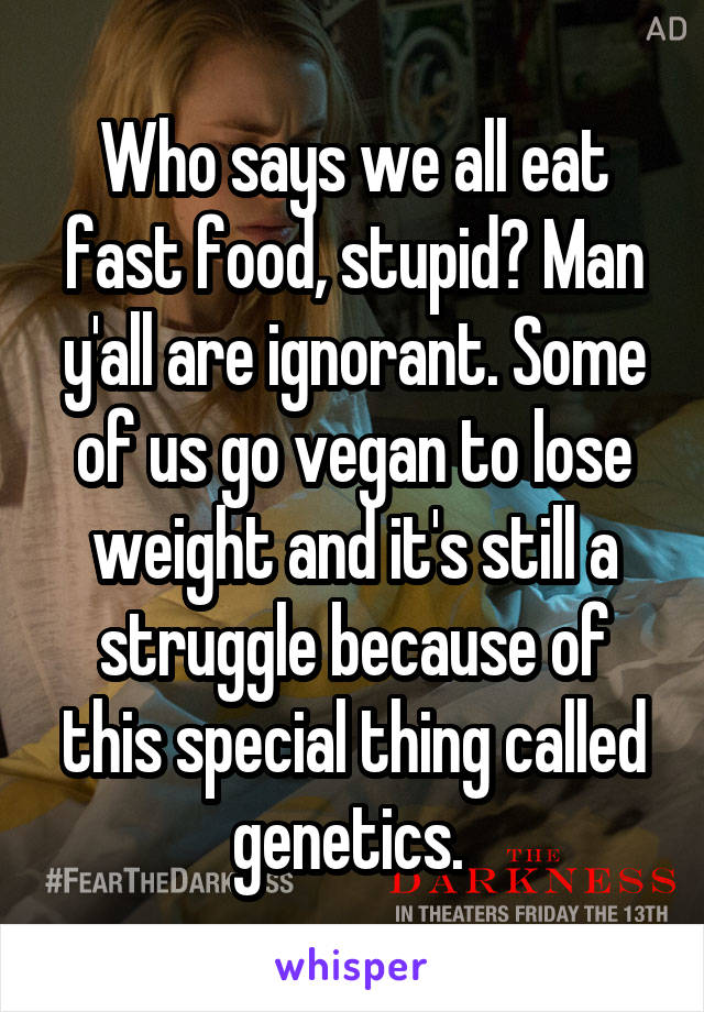 Who says we all eat fast food, stupid? Man y'all are ignorant. Some of us go vegan to lose weight and it's still a struggle because of this special thing called genetics. 