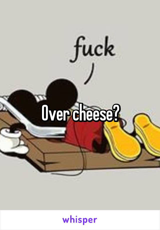 Over cheese?