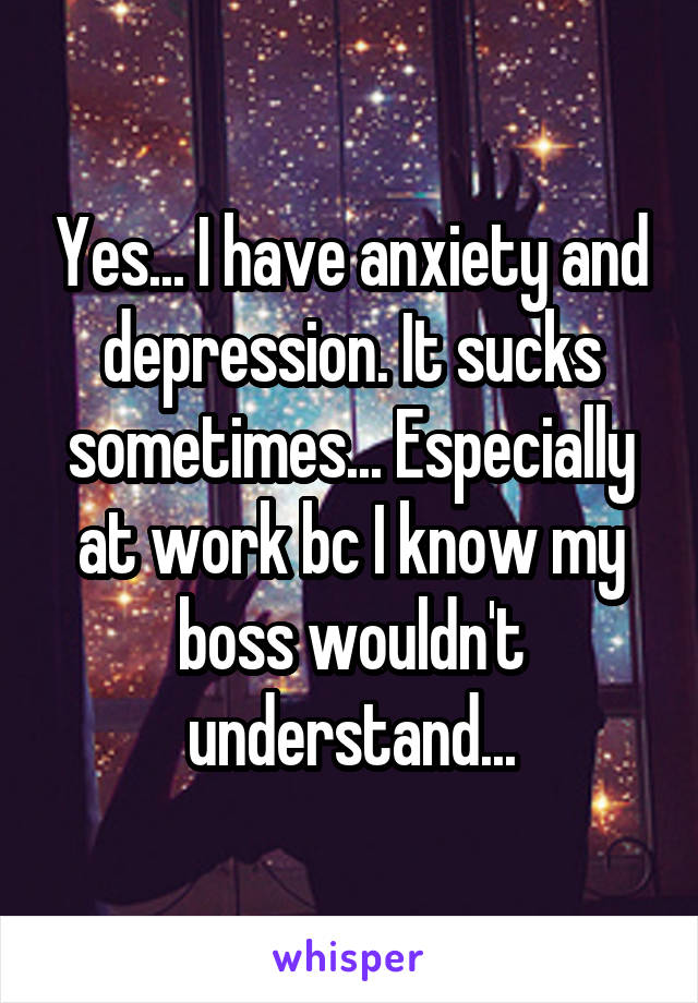 Yes... I have anxiety and depression. It sucks sometimes... Especially at work bc I know my boss wouldn't understand...