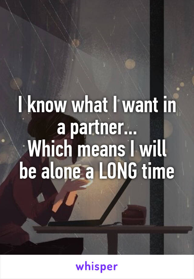 I know what I want in a partner...
Which means I will be alone a LONG time