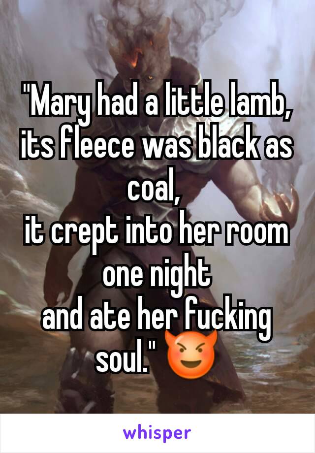 "Mary had a little lamb,
its fleece was black as coal, 
it crept into her room one night
and ate her fucking soul." 😈