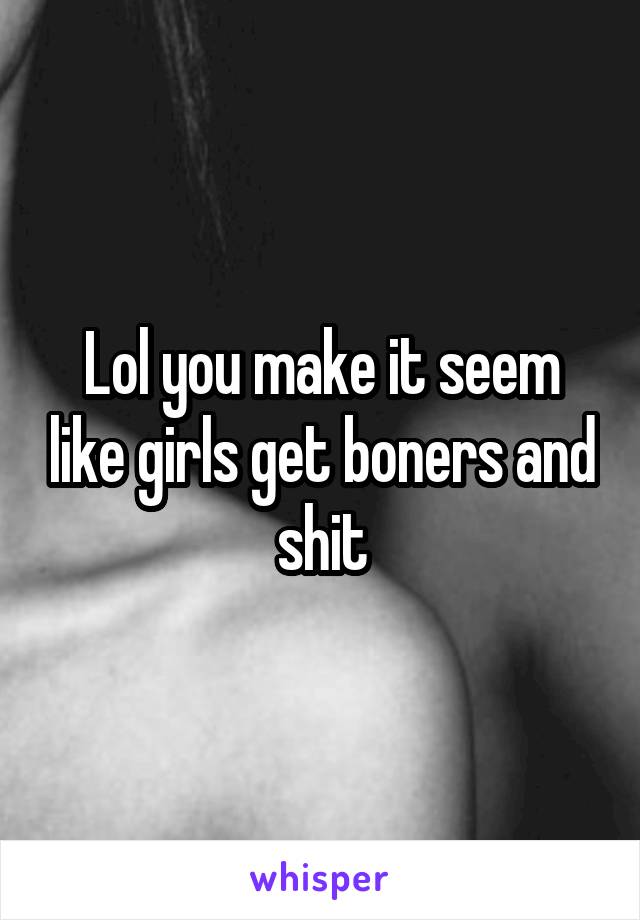 Lol you make it seem like girls get boners and shit