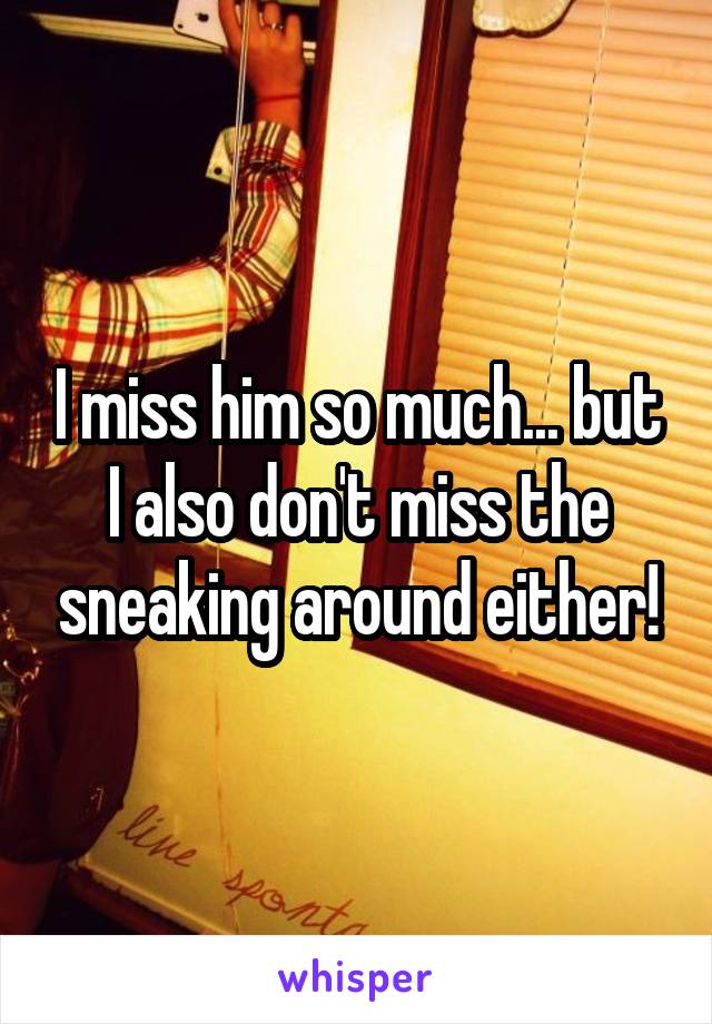 I miss him so much... but I also don't miss the sneaking around either!