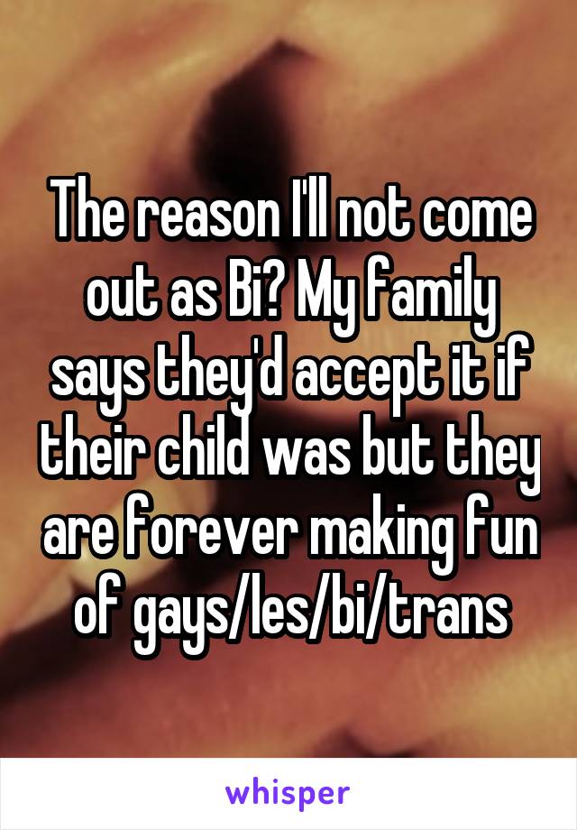 The reason I'll not come out as Bi? My family says they'd accept it if their child was but they are forever making fun of gays/les/bi/trans