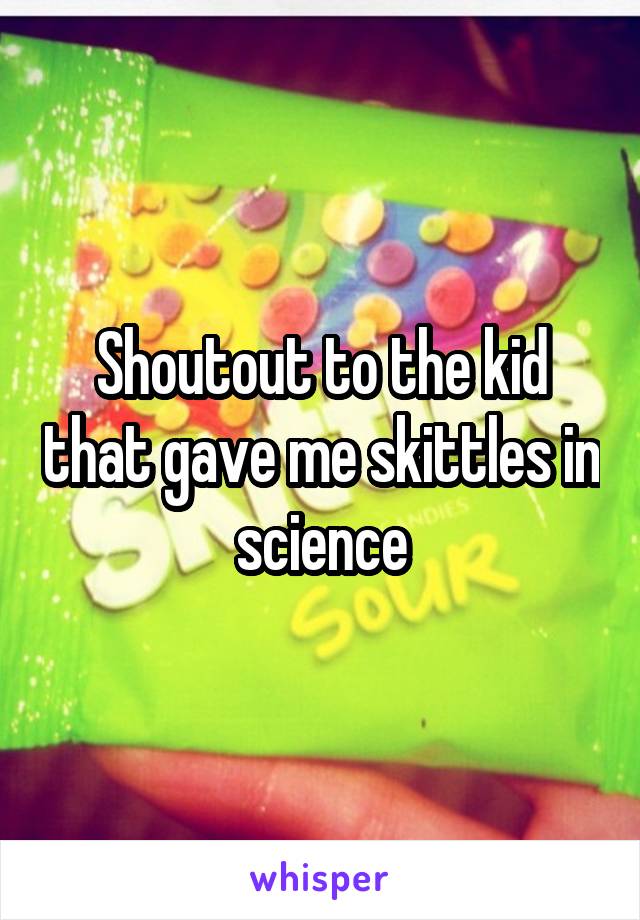 Shoutout to the kid that gave me skittles in science