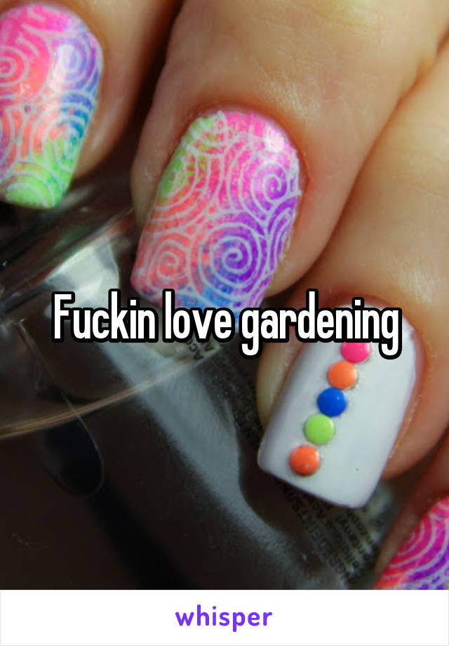 Fuckin love gardening