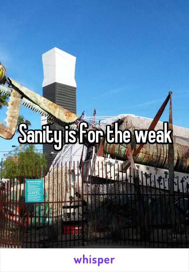 Sanity is for the weak