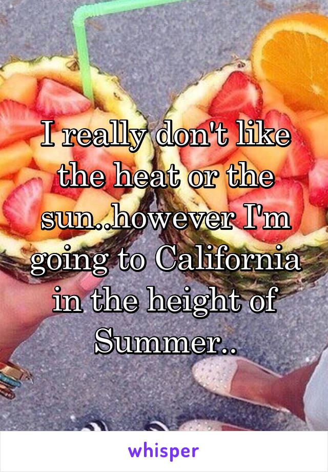 I really don't like the heat or the sun..however I'm going to California in the height of Summer..