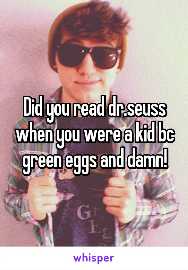 Did you read dr.seuss when you were a kid bc green eggs and damn!