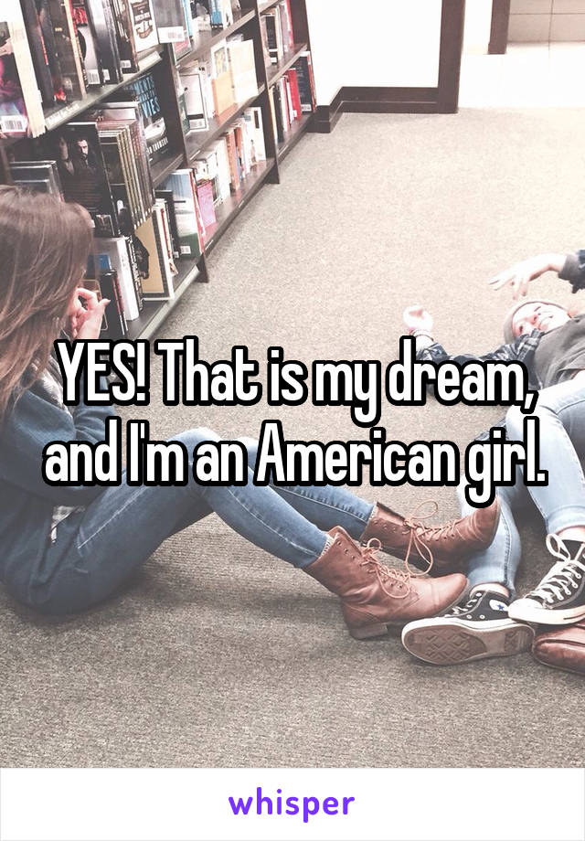 YES! That is my dream, and I'm an American girl.