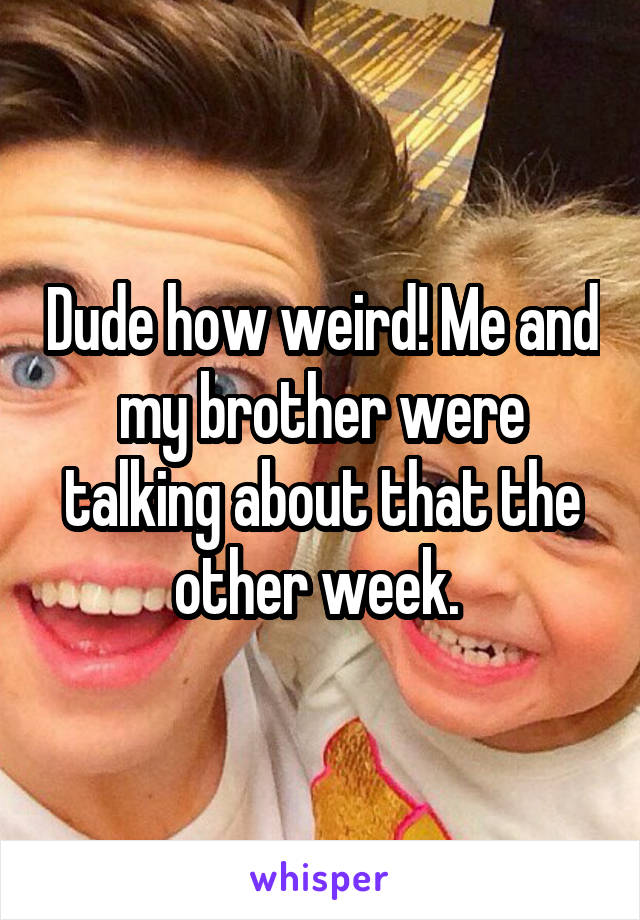 Dude how weird! Me and my brother were talking about that the other week. 