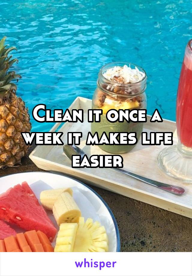 Clean it once a week it makes life easier