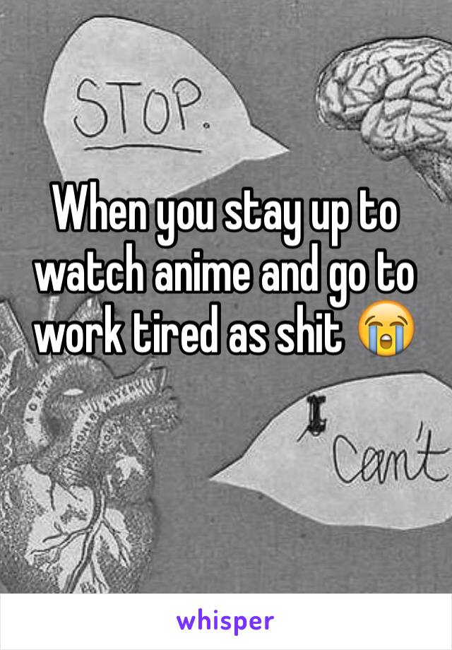 When you stay up to watch anime and go to work tired as shit 😭