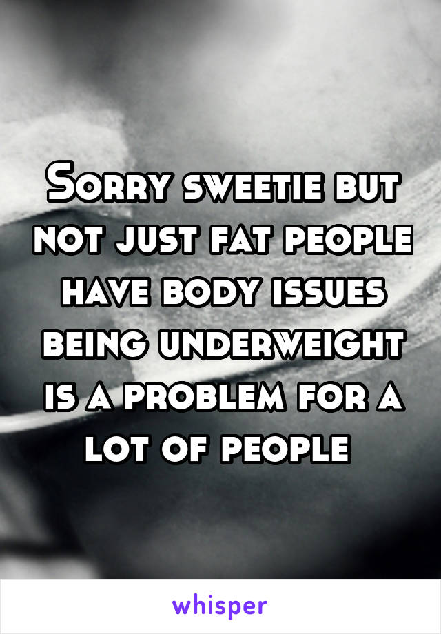 Sorry sweetie but not just fat people have body issues being underweight is a problem for a lot of people 