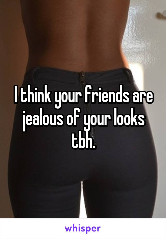 I think your friends are jealous of your looks tbh.