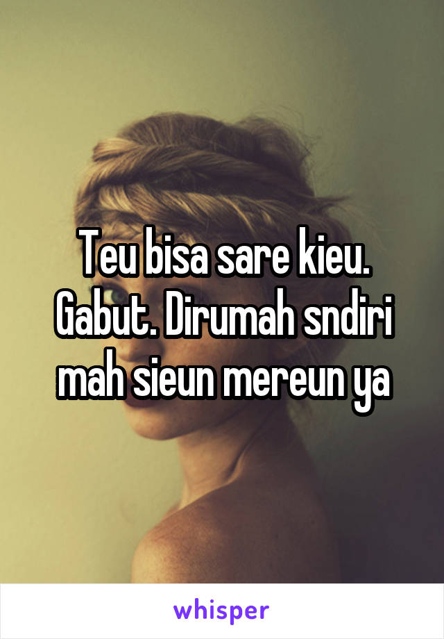 Teu bisa sare kieu. Gabut. Dirumah sndiri mah sieun mereun ya