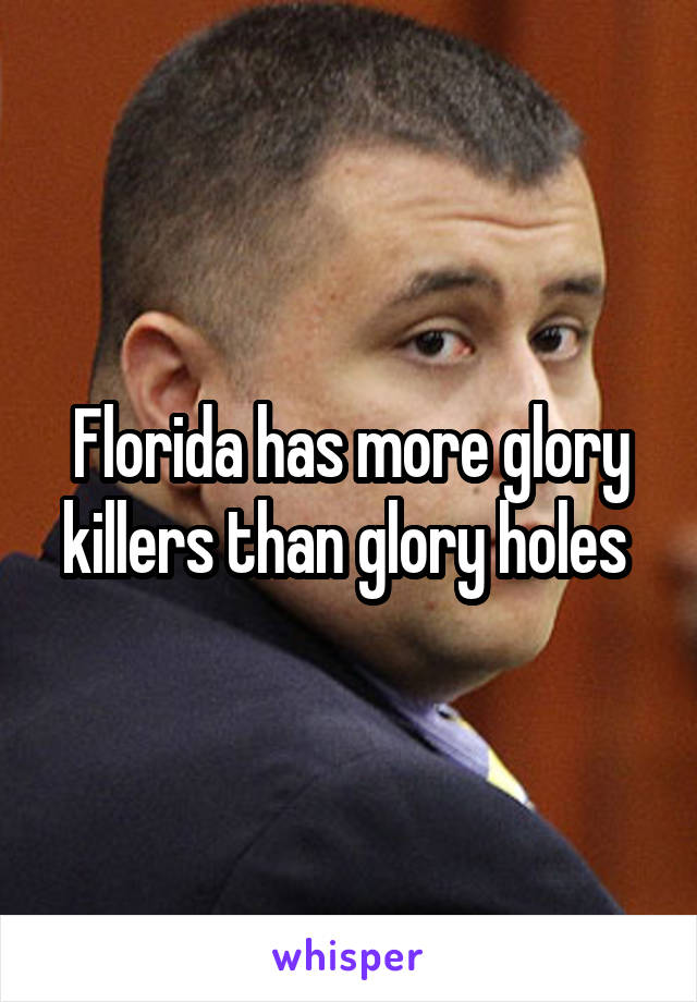 Florida has more glory killers than glory holes 